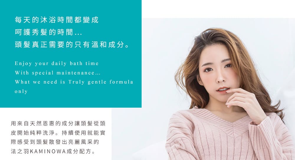 每天的沐浴時間都變成 呵護秀髮的時間… 頭髮真正需要的只有溫和成分。